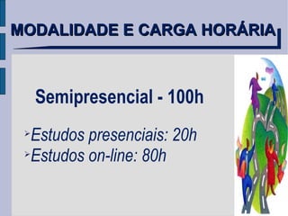 MODALIDADE E CARGA HORÁRIA Semipresencial - 100h Estudos presenciais: 20h Estudos on-line: 80h 
