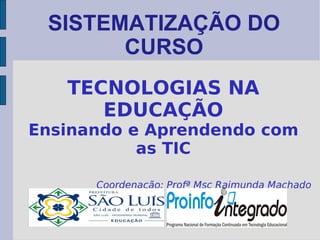 SISTEMATIZAÇÃO DO CURSO TECNOLOGIAS NA EDUCAÇÃO Ensinando e Aprendendo com as TIC Coordenação: Profª Msc Raimunda Machado 