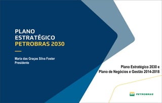 1
Plano Estratégico 2030 e
Plano de Negócios e Gestão 2014-2018
Maria das Graças Silva Foster
Presidente
 
