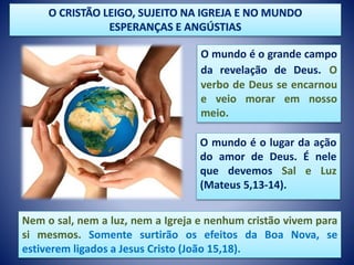 O mundo é o grande campo
da revelação de Deus. O
verbo de Deus se encarnou
e veio morar em nosso
meio.
O mundo é o lugar da ação
do amor de Deus. É nele
que devemos Sal e Luz
(Mateus 5,13-14).
Nem o sal, nem a luz, nem a Igreja e nenhum cristão vivem para
si mesmos. Somente surtirão os efeitos da Boa Nova, se
estiverem ligados a Jesus Cristo (João 15,18).
 