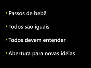 ●
    Passos de bebê

●
    Todos são iguais

●
    Todos devem entender

●
    Abertura para novas idéias
 