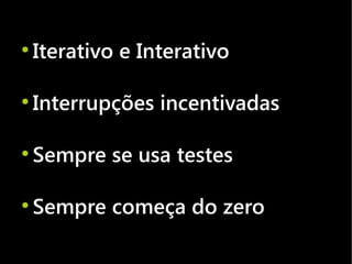 ●
    Iterativo e Interativo

●
    Interrupções incentivadas

●
    Sempre se usa testes

●
    Sempre começa do zero
 