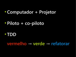 ●
    Computador + Projetor

●
    Piloto + co-piloto

●
    TDD
    vermelho → verde → refatorar
 