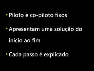 ●
    Piloto e co-piloto fixos

●
    Apresentam uma solução do
    início ao fim

●
    Cada passo é explicado
 