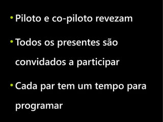 ●
    Piloto e co-piloto revezam

●
    Todos os presentes são
    convidados a participar

●
    Cada par tem um tempo para
    programar
 