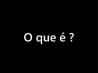 O que é ?
 