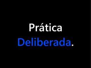 Prática
Deliberada.
 