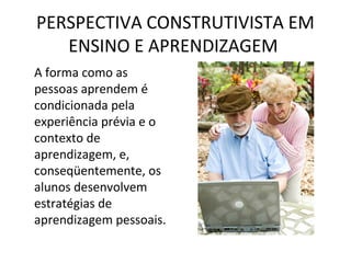 PERSPECTIVA CONSTRUTIVISTA EM
ENSINO E APRENDIZAGEM
A forma como as
pessoas aprendem é
condicionada pela
experiência prévia e o
contexto de
aprendizagem, e,
conseqüentemente, os
alunos desenvolvem
estratégias de
aprendizagem pessoais.
 