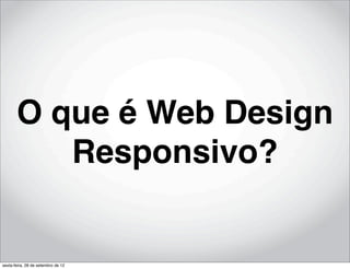 O que é Web Design
          Responsivo?


sexta-feira, 28 de setembro de 12
 