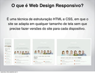 O que é Web Design Responsivo?

           É uma técnica de estruturação HTML e CSS, em que o
            site se adapta em qualquer tamanho de tela sem que
             precise fazer versões do site para cada dispositivo.




sexta-feira, 28 de setembro de 12
 