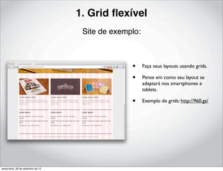 1. Grid ﬂexível
                                     Site de exemplo:



                                                  •     Faça seus layouts usando grids.

                                                  •     Pense em como seu layout se
                                                        adaptará nos smartphones e
                                                        tablets.

                                                  •     Exemplo de grids: http://960.gs/




sexta-feira, 28 de setembro de 12
 