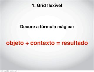 1. Grid ﬂexível



                                    Decore a fórmula mágica:


          objeto ÷ contexto = resultado



sexta-feira, 28 de setembro de 12
 