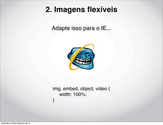 2. Imagens ﬂexíveis

                                     Adapte isso para o IE...




                                     img, embed, object, video {
                                          width: 100%;
                                     }



sexta-feira, 28 de setembro de 12
 