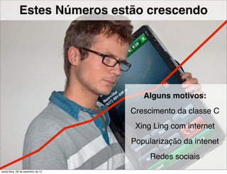 Estes Números estão crescendo




                                       Alguns motivos:
                                    Crescimento da classe C
                                     Xing Ling com internet
                                    Popularização da intenet
                                         Redes sociais
sexta-feira, 28 de setembro de 12
 