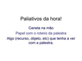 Paliativos da hora! Caneta na mão Papel com o roteiro da palestra Algo (recurso, objeto, etc) que tenha a ver com a palestra. 
