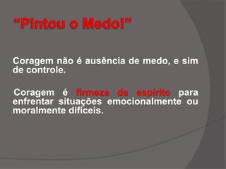 Coragem não é ausência de medo, e sim
de controle.
Coragem é firmeza de espírito para
enfrentar situações emocionalmente ou
moralmente difíceis.
 