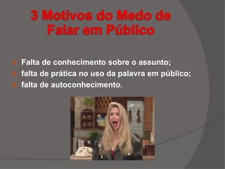  Falta de conhecimento sobre o assunto;
 falta de prática no uso da palavra em público;
 falta de autoconhecimento.
 