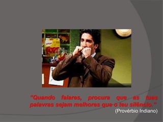 “Quando falares, procura que as tuas
palavras sejam melhores que o teu silêncio.”
(Provérbio Indiano)
 