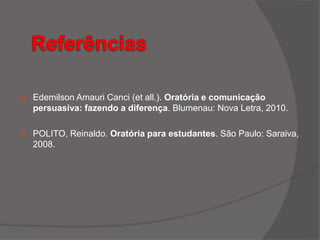  Edemilson Amauri Canci (et all.). Oratória e comunicação
persuasiva: fazendo a diferença. Blumenau: Nova Letra, 2010.
 POLITO, Reinaldo. Oratória para estudantes. São Paulo: Saraiva,
2008.
 