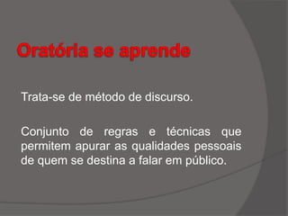 Trata-se de método de discurso.
Conjunto de regras e técnicas que
permitem apurar as qualidades pessoais
de quem se destina a falar em público.
 
