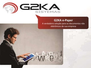 G2KA e-Paper
A verdadeira solução para os documentos não
eletrônicos de sua empresa
 