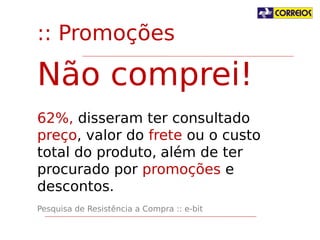 :: Promoções

Não comprei!
62%, disseram ter consultado preço,
valor do frete ou o custo total do
produto, além de ter procurado por
promoções e descontos.
Pesquisa de Resistência a Compra :: e-bit

 