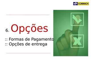 6.

Opções

:: Formas de Pagamento
:: Opções de entrega

 