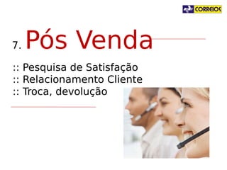 7.

Pós Venda

:: Pesquisa de Satisfação
:: Relacionamento Cliente
:: Troca, devolução

 