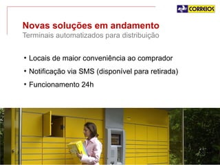 Novas soluções em andamento
Terminais automatizados para distribuição
• Locais de maior conveniência ao comprador

• Notificação via SMS (disponível para retirada)
• Funcionamento 24h

 