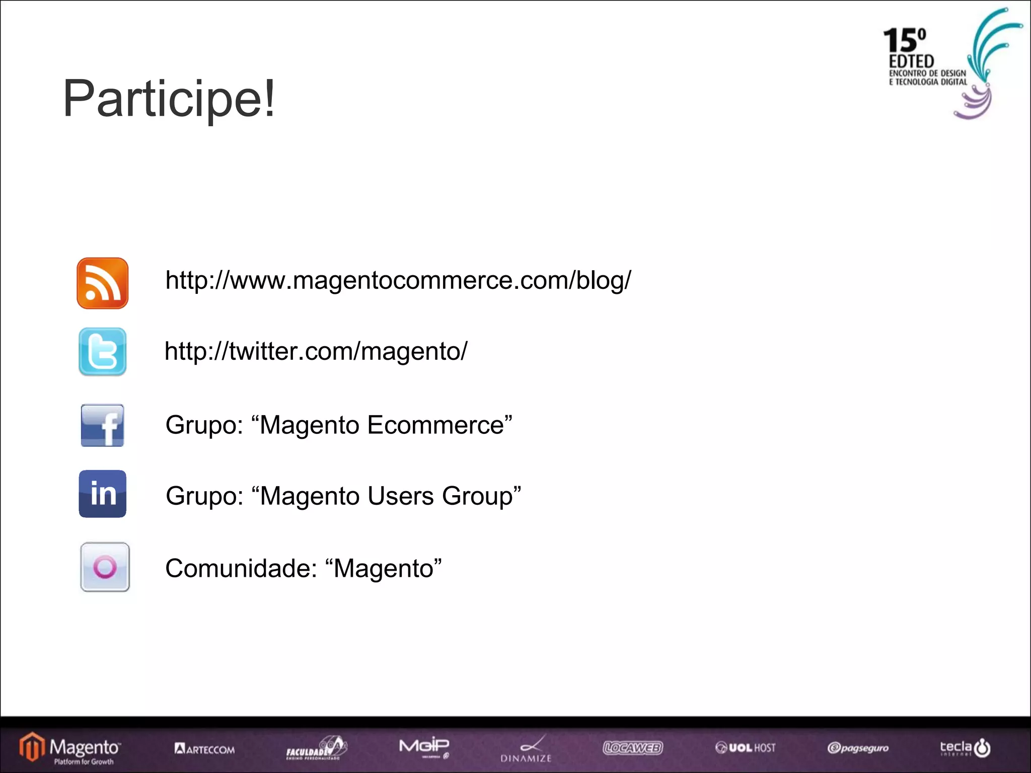 Participe! http://www.magentocommerce.com/blog/ http://twitter.com/magento/ Grupo: “Magento Ecommerce” Grupo: “Magento Users Group” Comunidade: “Magento” 