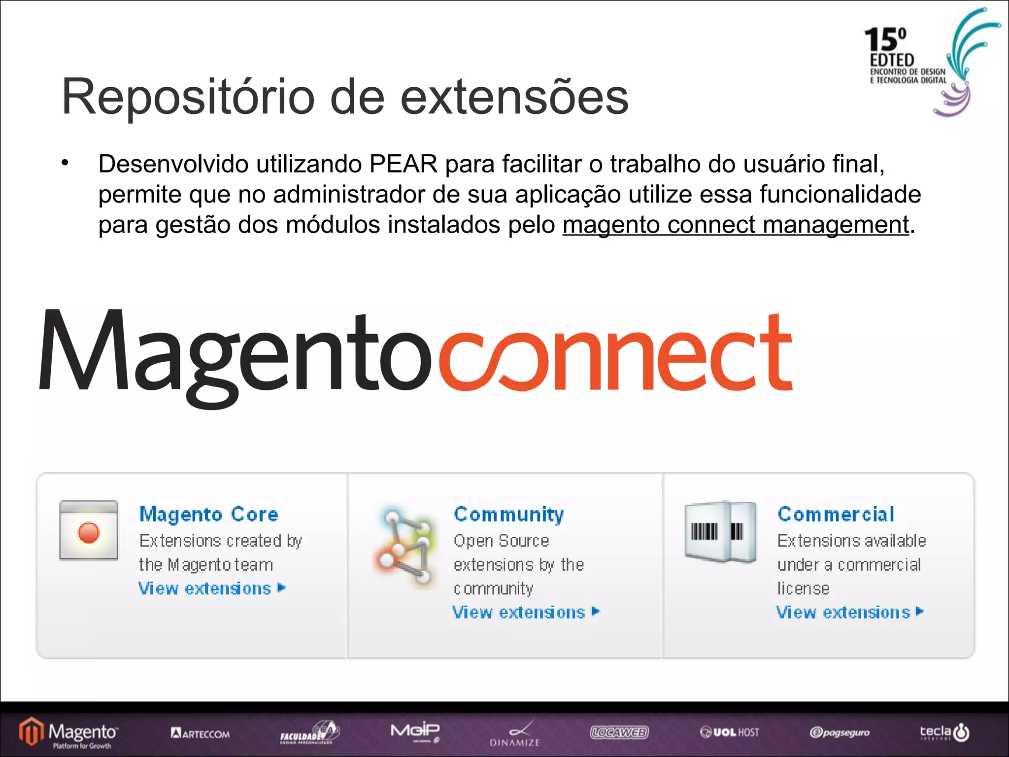Repositório de extensões Desenvolvido utilizando PEAR para facilitar o trabalho do usuário final, permite que no administrador de sua aplicação utilize essa funcionalidade para gestão dos módulos instalados pelo  magento connect management . 