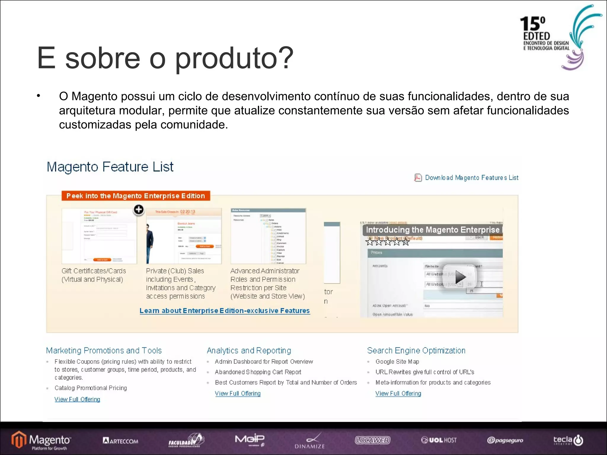 E sobre o produto?  O Magento possui um ciclo de desenvolvimento contínuo de suas funcionalidades, dentro de sua arquitetura modular, permite que atualize constantemente sua versão sem afetar funcionalidades customizadas pela comunidade. 