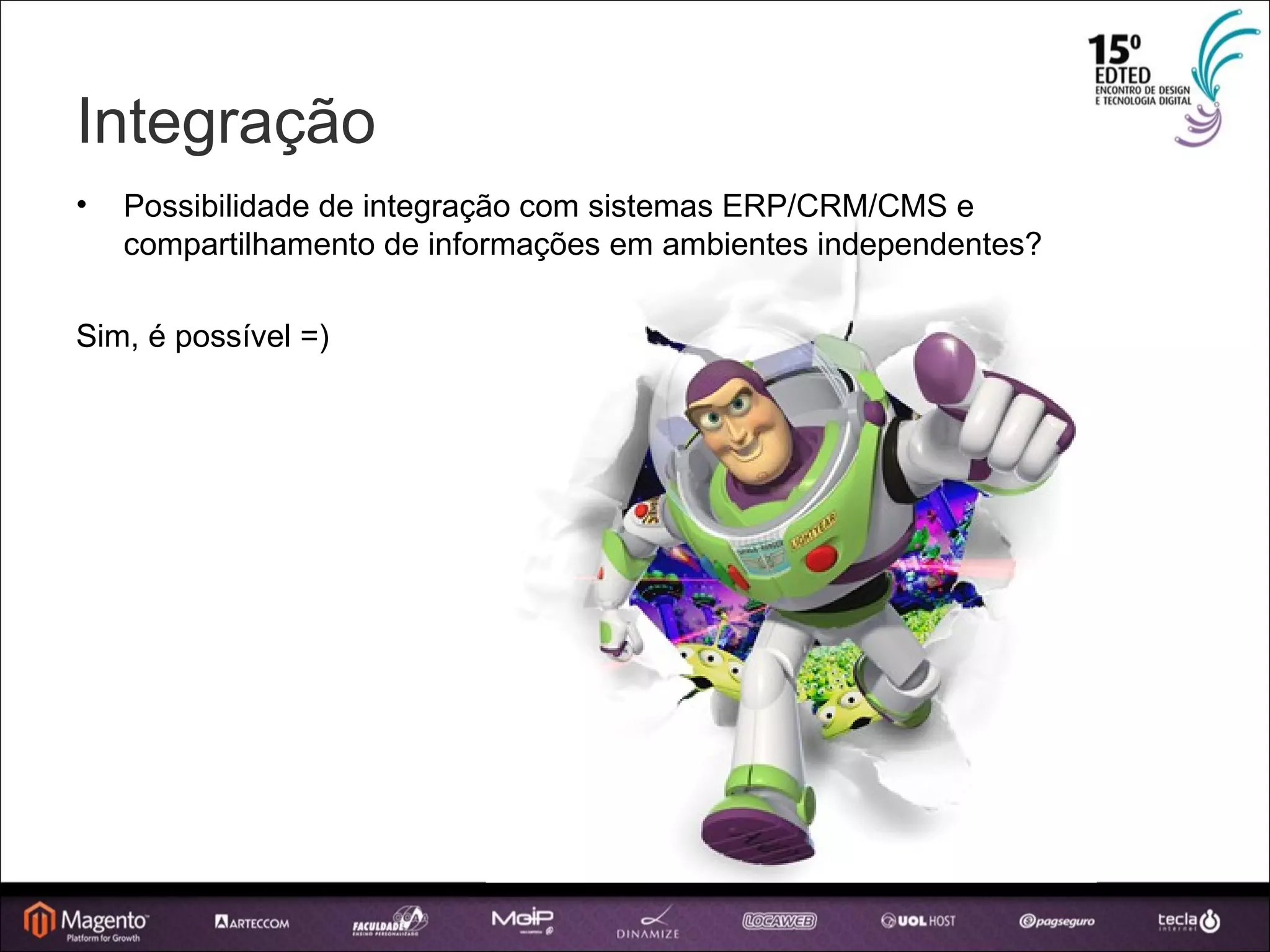 Integração Possibilidade de integração com sistemas ERP/CRM/CMS e compartilhamento de informações em ambientes independentes? Sim, é possível =) ‏ 