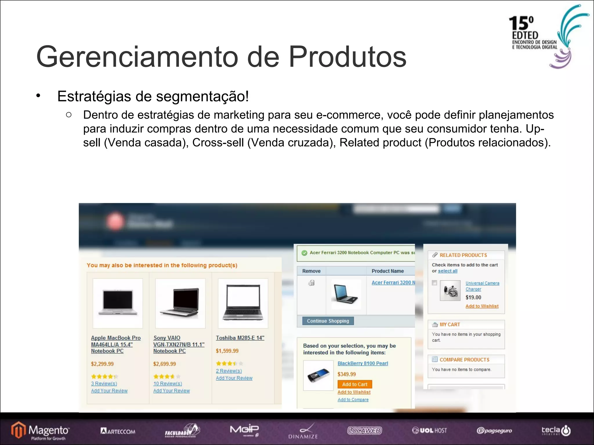 Gerenciamento de Produtos Estratégias de segmentação! Dentro de estratégias de marketing para seu e-commerce, você pode definir planejamentos para induzir compras dentro de uma necessidade comum que seu consumidor tenha. Up-sell (Venda casada), Cross-sell (Venda cruzada), Related product (Produtos relacionados). 