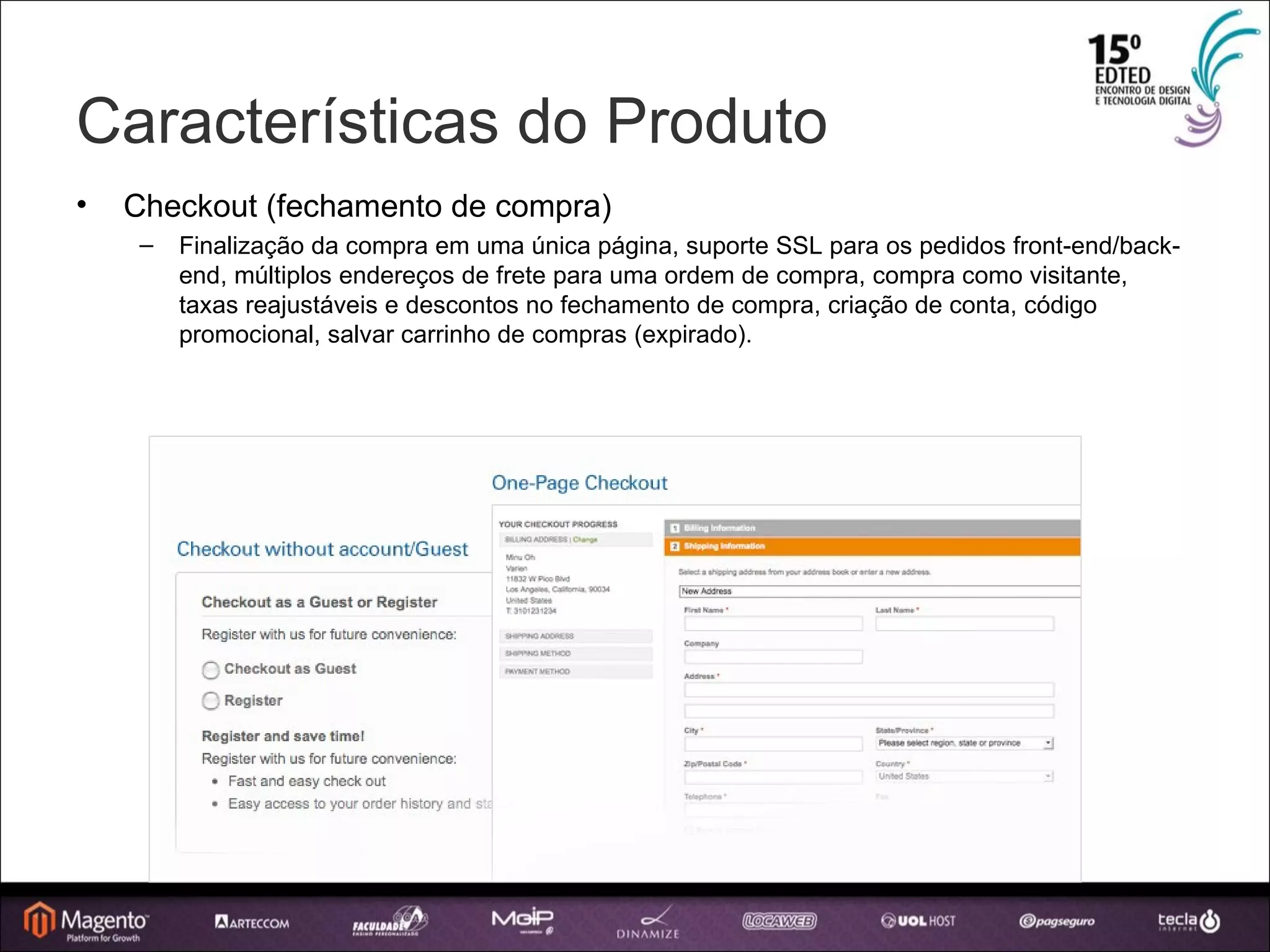 Características do Produto Checkout (fechamento de compra) ‏ Finalização da compra em uma única página, suporte SSL para os pedidos front-end/back-end, múltiplos endereços de frete para uma ordem de compra, compra como visitante, taxas reajustáveis e descontos no fechamento de compra, criação de conta, código promocional, salvar carrinho de compras (expirado). 