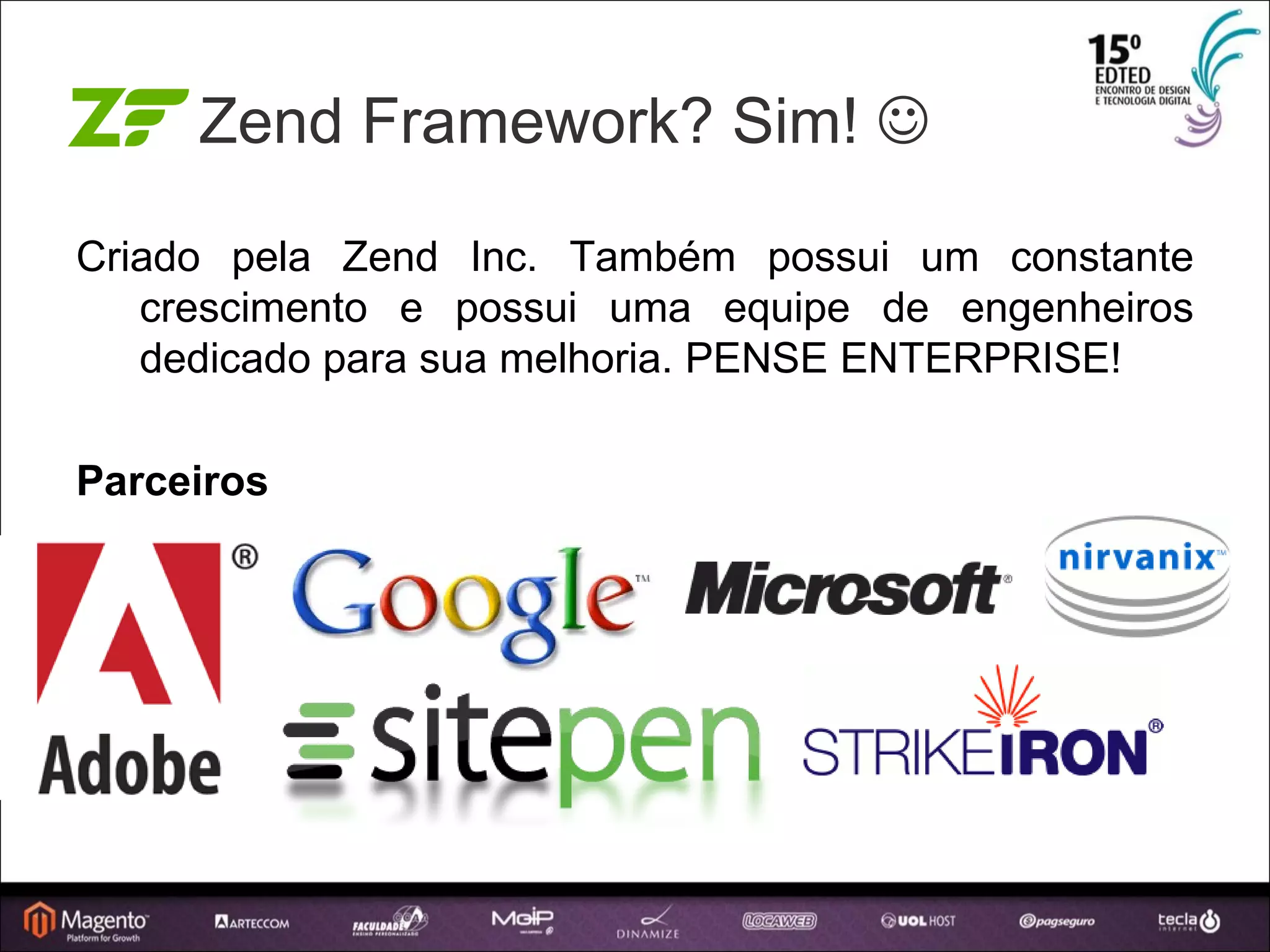 Zend Framework? Sim!   Criado pela Zend Inc. Também possui um constante crescimento e possui uma equipe de engenheiros dedicado para sua melhoria. PENSE ENTERPRISE! Parceiros 