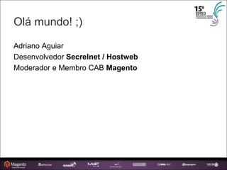 Olá mundo! ;) ‏ Adriano Aguiar Desenvolvedor  Secrelnet / Hostweb Moderador e Membro CAB  Magento 