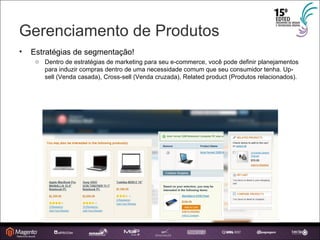 Gerenciamento de Produtos Estratégias de segmentação! Dentro de estratégias de marketing para seu e-commerce, você pode definir planejamentos para induzir compras dentro de uma necessidade comum que seu consumidor tenha. Up-sell (Venda casada), Cross-sell (Venda cruzada), Related product (Produtos relacionados). 