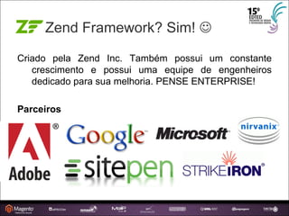 Zend Framework? Sim!   Criado pela Zend Inc. Também possui um constante crescimento e possui uma equipe de engenheiros dedicado para sua melhoria. PENSE ENTERPRISE! Parceiros 