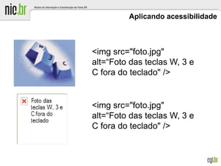 Aplicando acessibilidade
<img src="foto.jpg"
alt=“Foto das teclas W, 3 e
C fora do teclado" />
<img src="foto.jpg"
alt=“Foto das teclas W, 3 e
C fora do teclado" />
 
