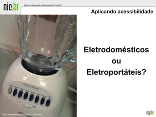 Aplicando acessibilidade
Eletrodomésticos
ou
Eletroportáteis?
Foto: everystockphoto.com - bcmom
 