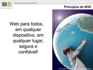 Princípios do W3C
Web para todos,
em qualquer
dispositivo, em
qualquer lugar,
segura e
confiável!
Foto: everystockphoto.com - woodleywonderworks
 