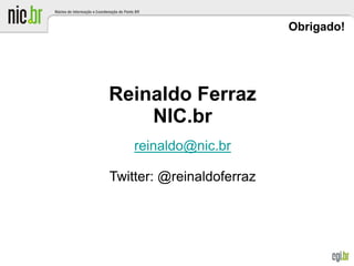 Obrigado!
Reinaldo Ferraz
NIC.br
reinaldo@nic.br
Twitter: @reinaldoferraz
 