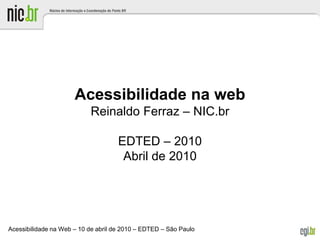 Acessibilidade na Web – 10 de abril de 2010 – EDTED – São Paulo
Acessibilidade na web
Reinaldo Ferraz – NIC.br
EDTED – 2010
Abril de 2010
 