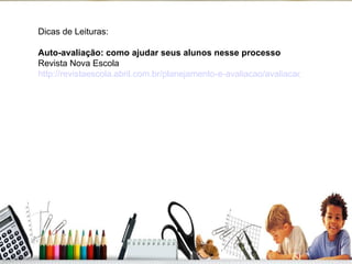 Dicas de Leituras: Auto-avaliação: como ajudar seus alunos nesse processo Revista Nova Escola http://revistaescola.abril.com.br/planejamento-e-avaliacao/avaliacao/autoavaliacao-como-ajudar-seus-alunos-nesse-processo-planejamento-538875.shtml 