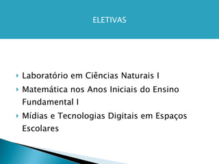 Laboratório em Ciências Naturais I Matemática nos Anos Iniciais do Ensino Fundamental I Mídias e Tecnologias Digitais em Espaços Escolares ELETIVAS 