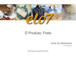 O Produto: Frete
São Paulo, 3 de junho de 2016
Carla Yuri Matsumoto 
Product Manager
 