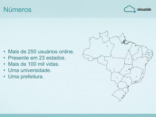 Números
• Mais de 250 usuários online.
• Presente em 23 estados.
• Mais de 100 mil vidas.
• Uma universidade.
• Uma prefeitura.
 