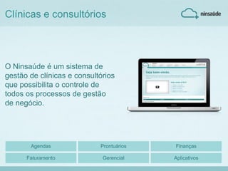 Clínicas e consultórios
O Ninsaúde é um sistema de
gestão de clínicas e consultórios
que possibilita o controle de
todos os processos de gestão
de negócio.
Agendas Prontuários Finanças
Faturamento Gerencial Aplicativos
 
