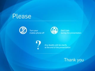 Please
Any doubts will be clarify
at the end of the presentation
Turn your
mobile phone off
Don’t talk
during the presentation
Thank you
 